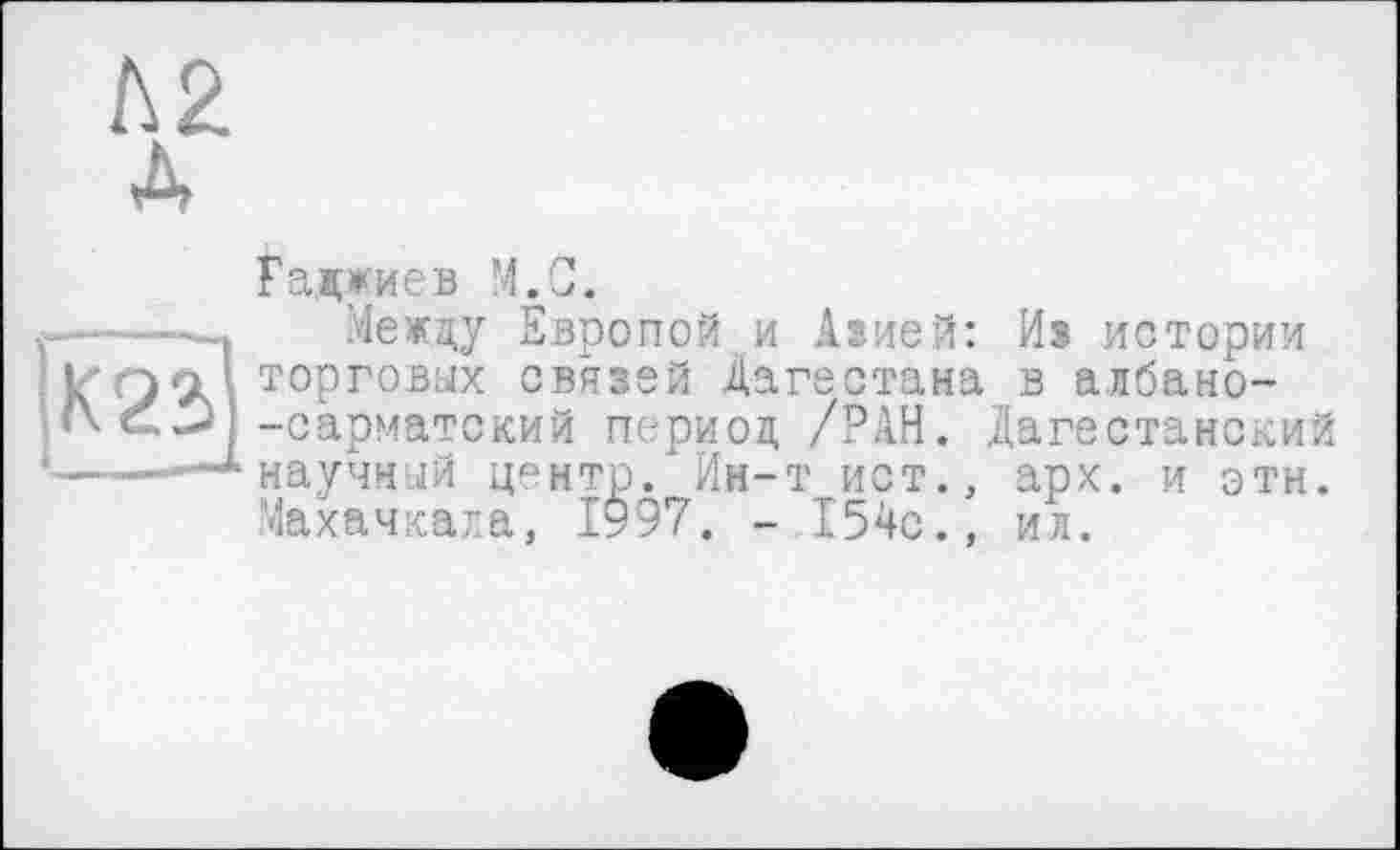 ﻿Гаджиев М.С.
Между Европой,и Азией: Из истории торговых связей Дагестана .в албано--сарматский период /РАН. Дагестанский научный центр/ Ин-т ист., арх. и этн. Махачкала, 1997. - 154с., ил.